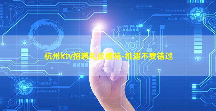 杭州ktv招聘礼仪模特-机遇不要错过